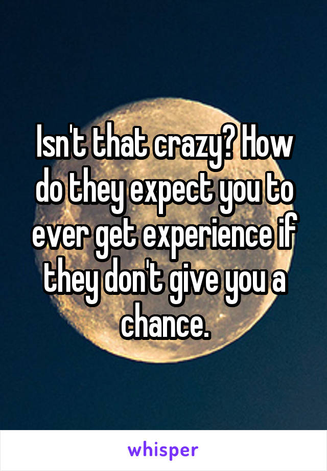 Isn't that crazy? How do they expect you to ever get experience if they don't give you a chance.