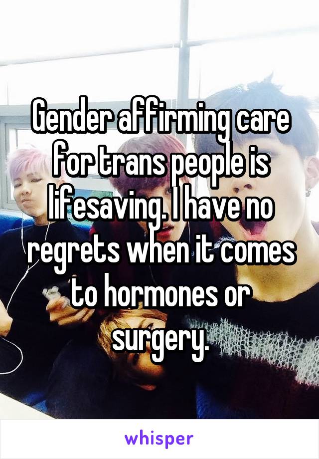 Gender affirming care for trans people is lifesaving. I have no regrets when it comes to hormones or surgery.