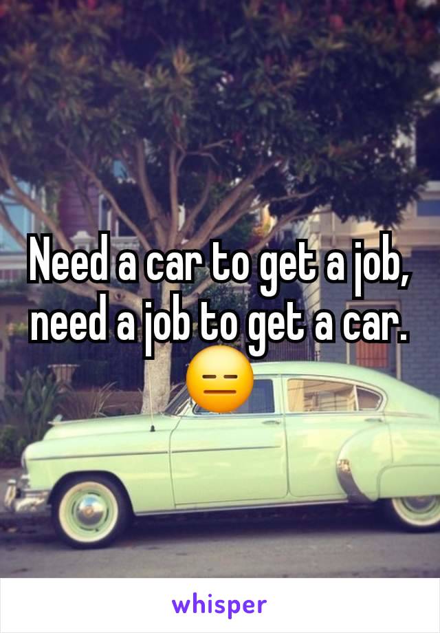 Need a car to get a job, need a job to get a car. 😑