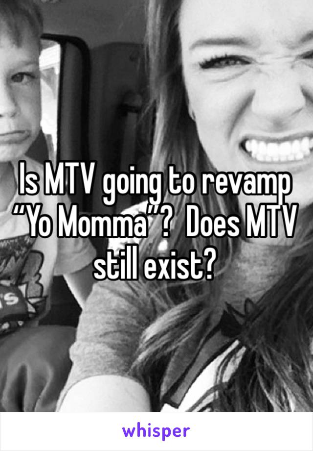 Is MTV going to revamp “Yo Momma”?  Does MTV still exist?