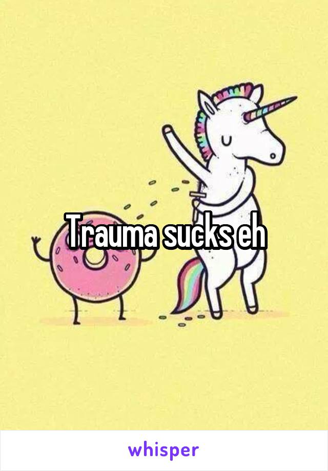 Trauma sucks eh