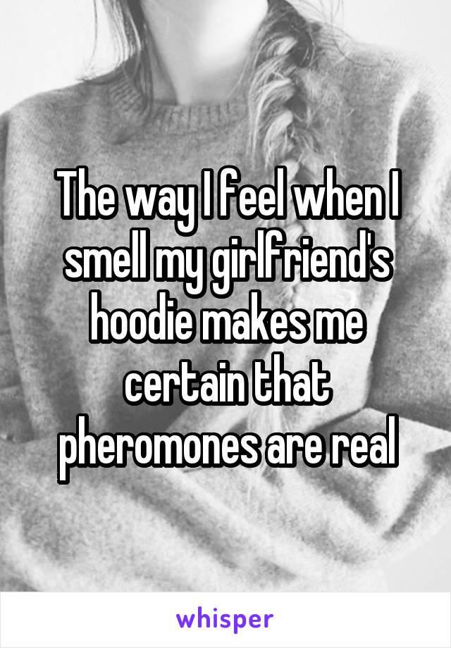 The way I feel when I smell my girlfriend's hoodie makes me certain that pheromones are real