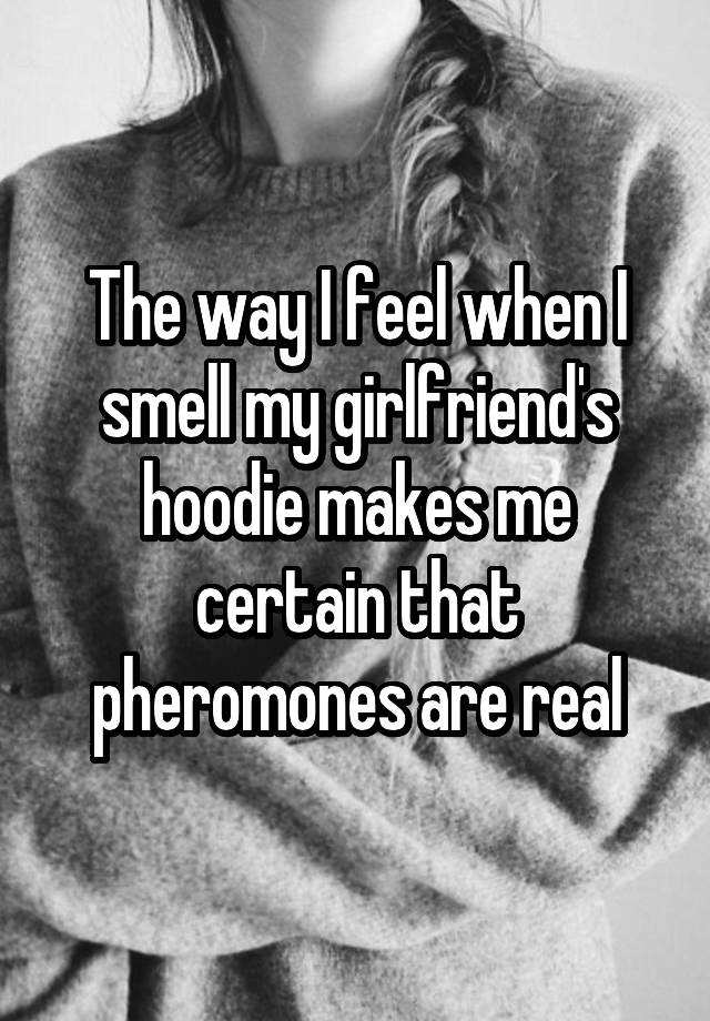 The way I feel when I smell my girlfriend's hoodie makes me certain that pheromones are real