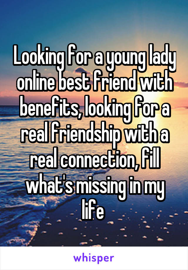 Looking for a young lady online best friend with benefits, looking for a real friendship with a real connection, fill what's missing in my life 