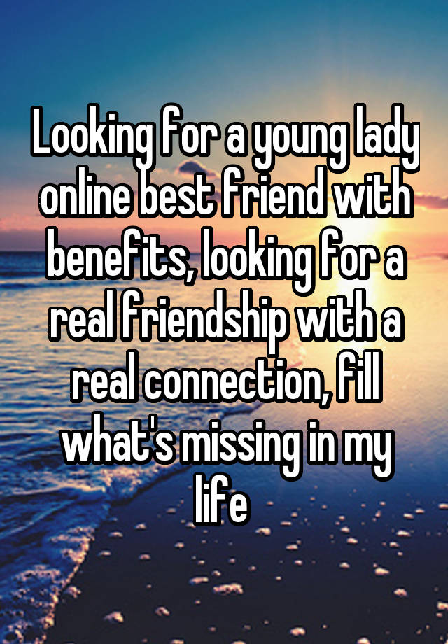 Looking for a young lady online best friend with benefits, looking for a real friendship with a real connection, fill what's missing in my life 