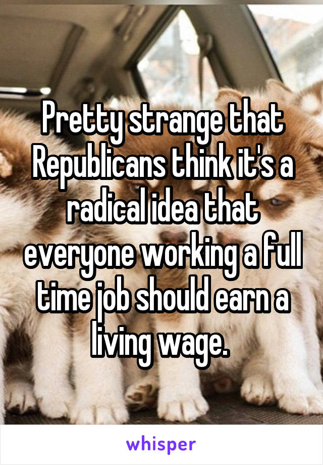 Pretty strange that Republicans think it's a radical idea that everyone working a full time job should earn a living wage. 