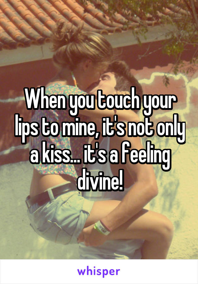 When you touch your lips to mine, it's not only a kiss... it's a feeling divine!