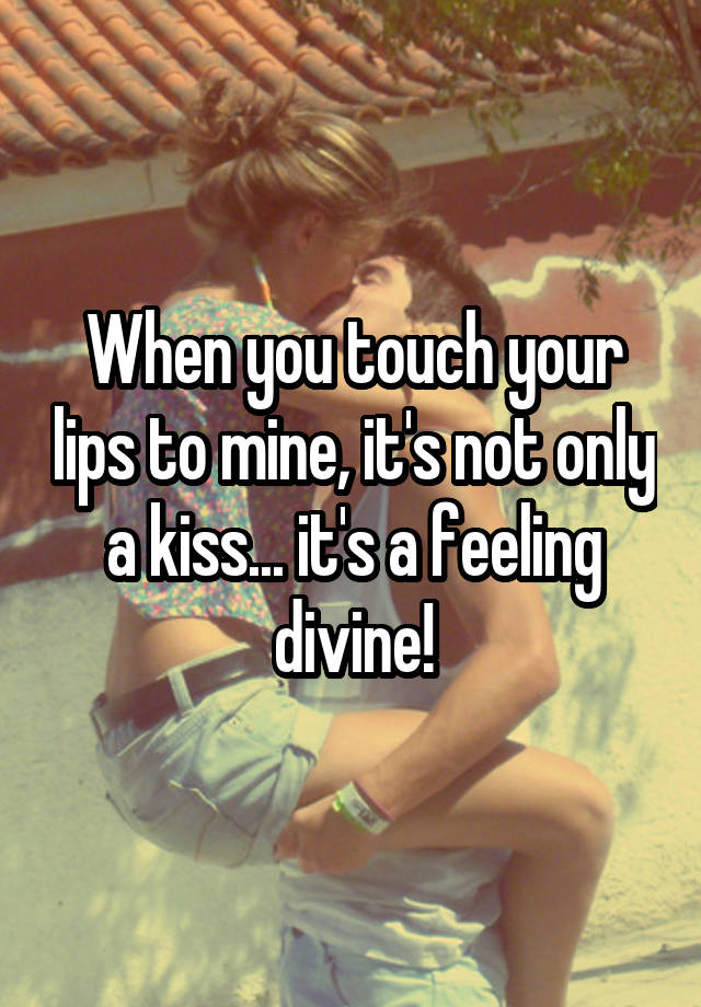 When you touch your lips to mine, it's not only a kiss... it's a feeling divine!