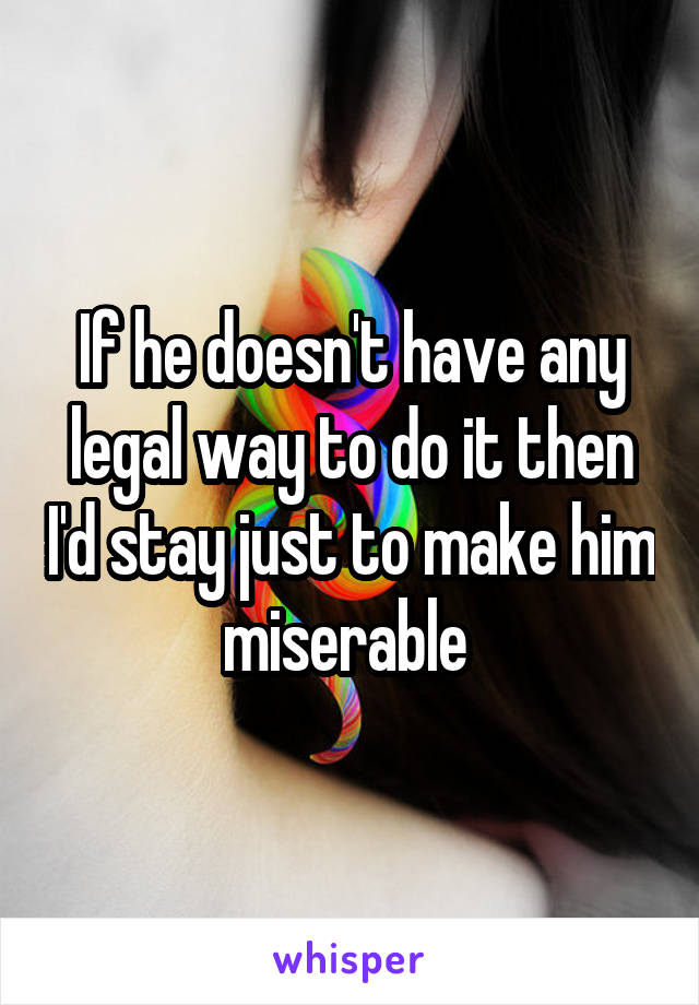 If he doesn't have any legal way to do it then I'd stay just to make him miserable 