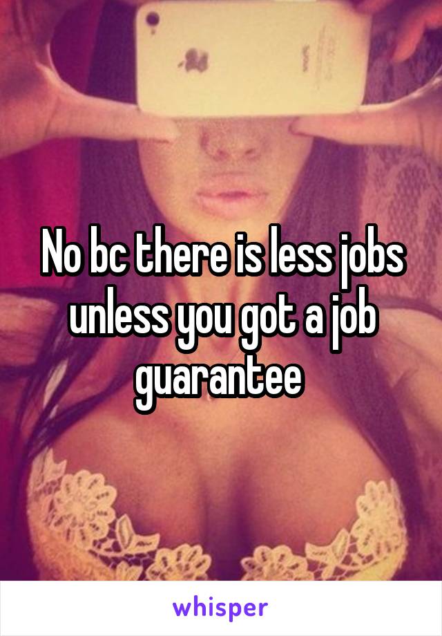 No bc there is less jobs unless you got a job guarantee 