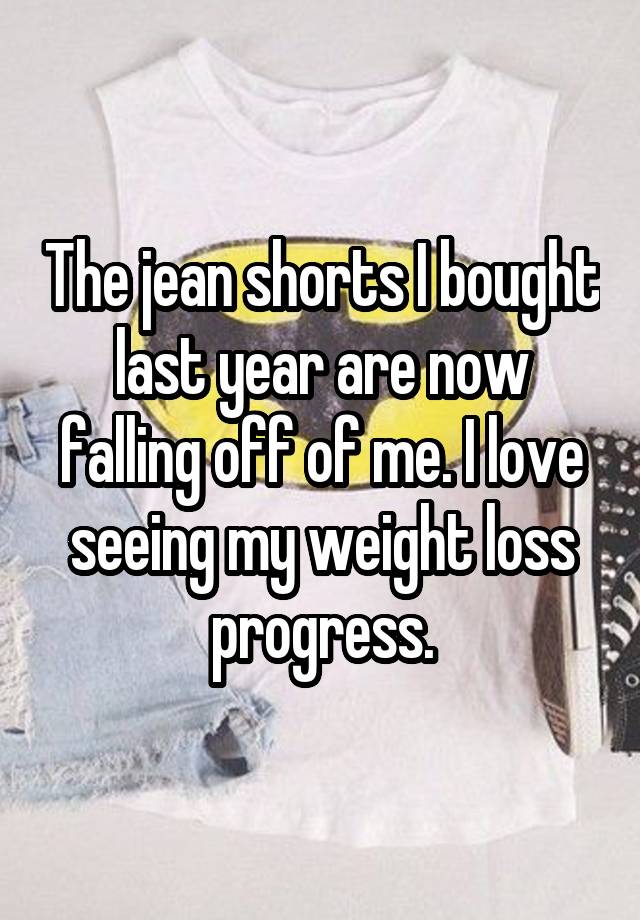 The jean shorts I bought last year are now falling off of me. I love seeing my weight loss progress.