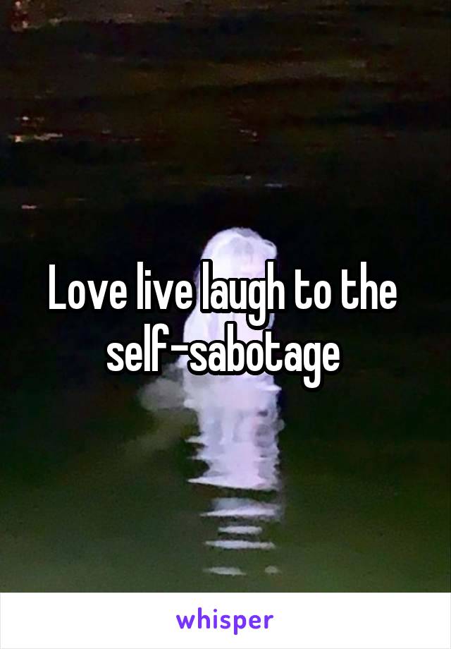 Love live laugh to the  self-sabotage 