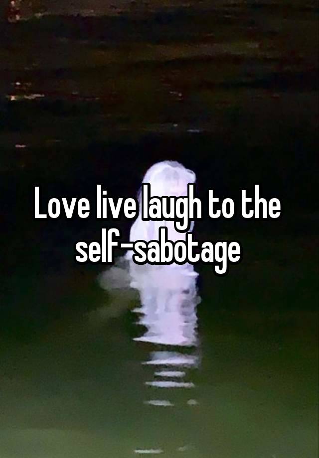 Love live laugh to the  self-sabotage 