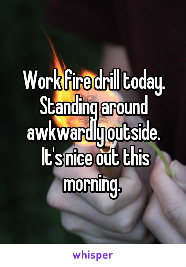 Work fire drill today. Standing around awkwardly outside.
 It's nice out this morning. 