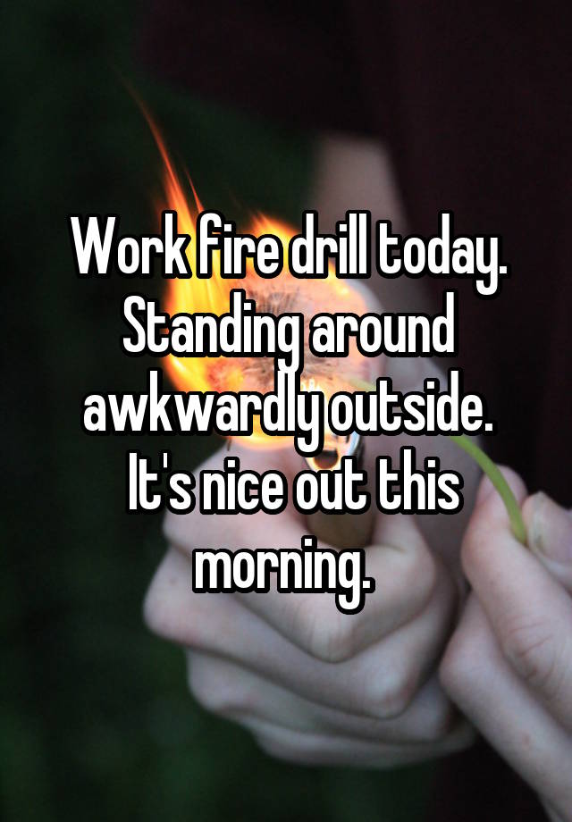 Work fire drill today. Standing around awkwardly outside.
 It's nice out this morning. 