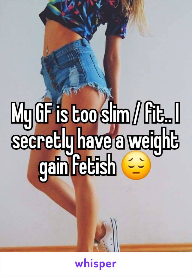 My GF is too slim / fit.. I secretly have a weight gain fetish 😔