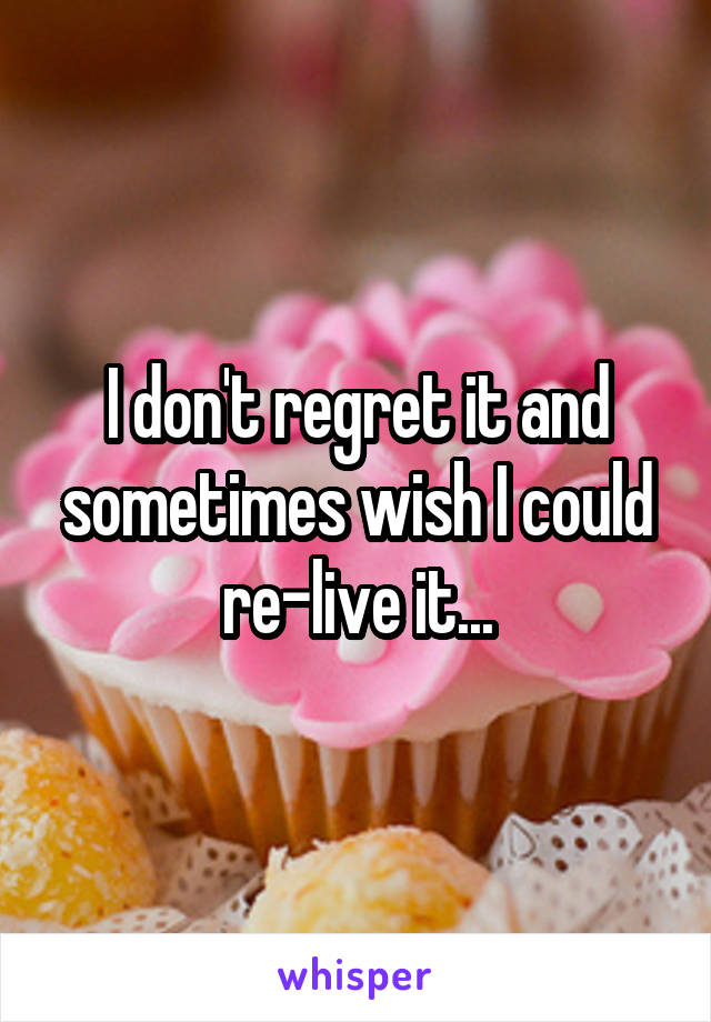 I don't regret it and sometimes wish I could re-live it...