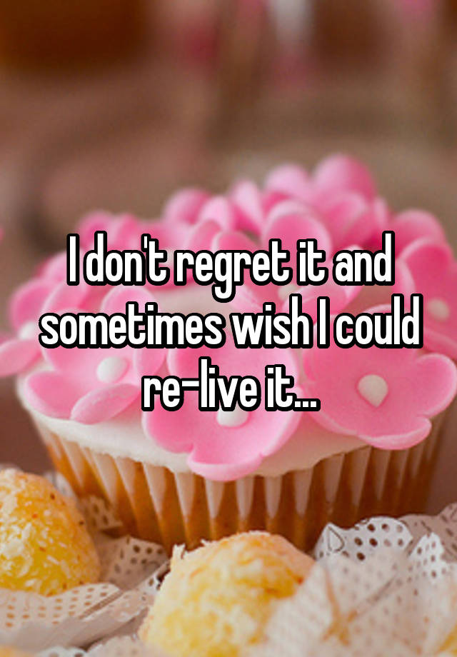 I don't regret it and sometimes wish I could re-live it...