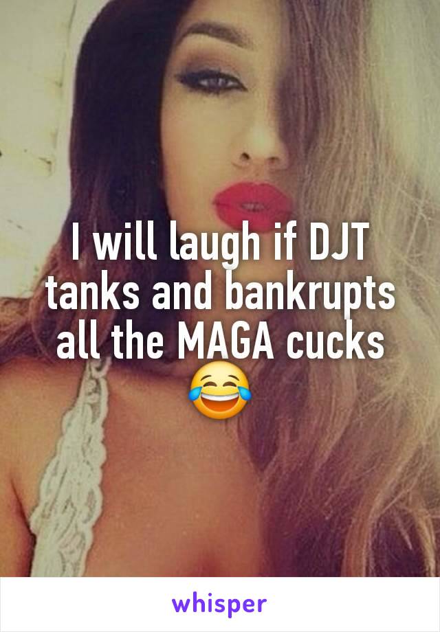 I will laugh if DJT tanks and bankrupts all the MAGA cucks 😂