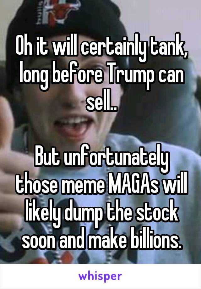 Oh it will certainly tank, long before Trump can sell..

But unfortunately those meme MAGAs will likely dump the stock soon and make billions.