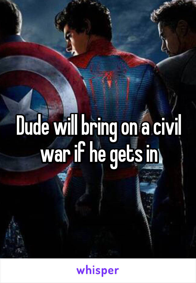 Dude will bring on a civil war if he gets in