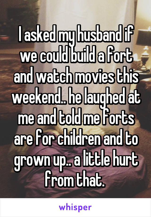 I asked my husband if we could build a fort and watch movies this weekend.. he laughed at me and told me forts are for children and to grown up.. a little hurt from that. 