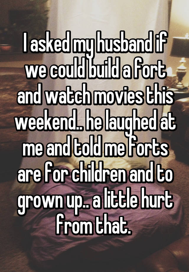 I asked my husband if we could build a fort and watch movies this weekend.. he laughed at me and told me forts are for children and to grown up.. a little hurt from that. 