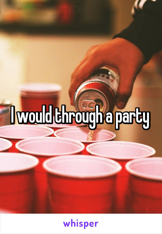 I would through a party 