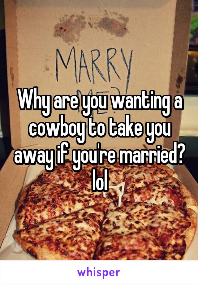 Why are you wanting a cowboy to take you away if you're married? lol