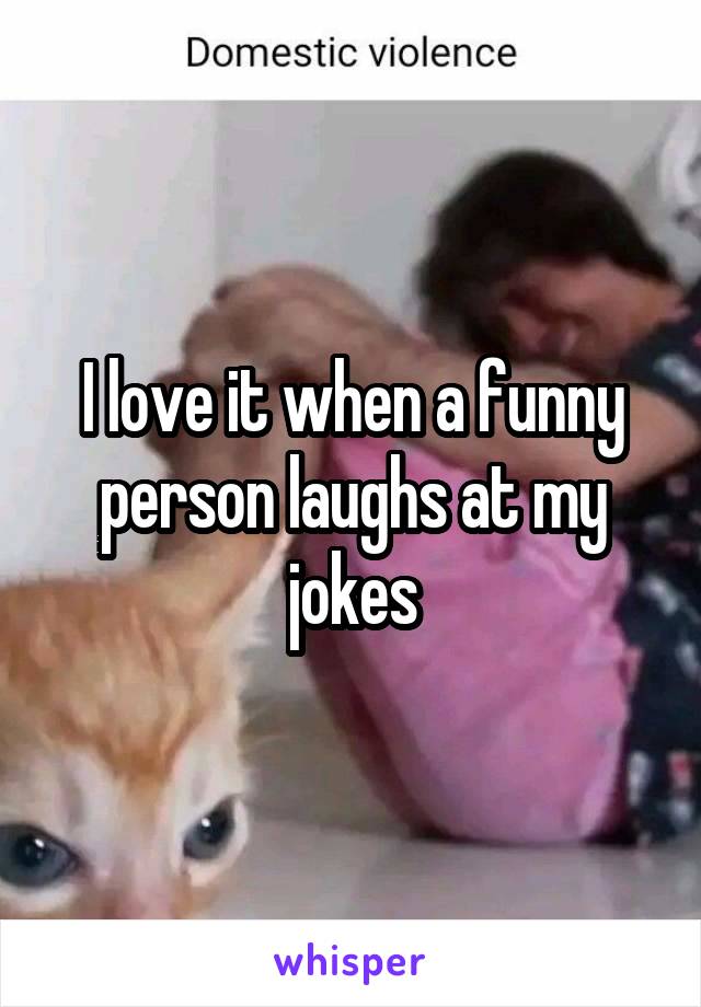 I love it when a funny person laughs at my jokes