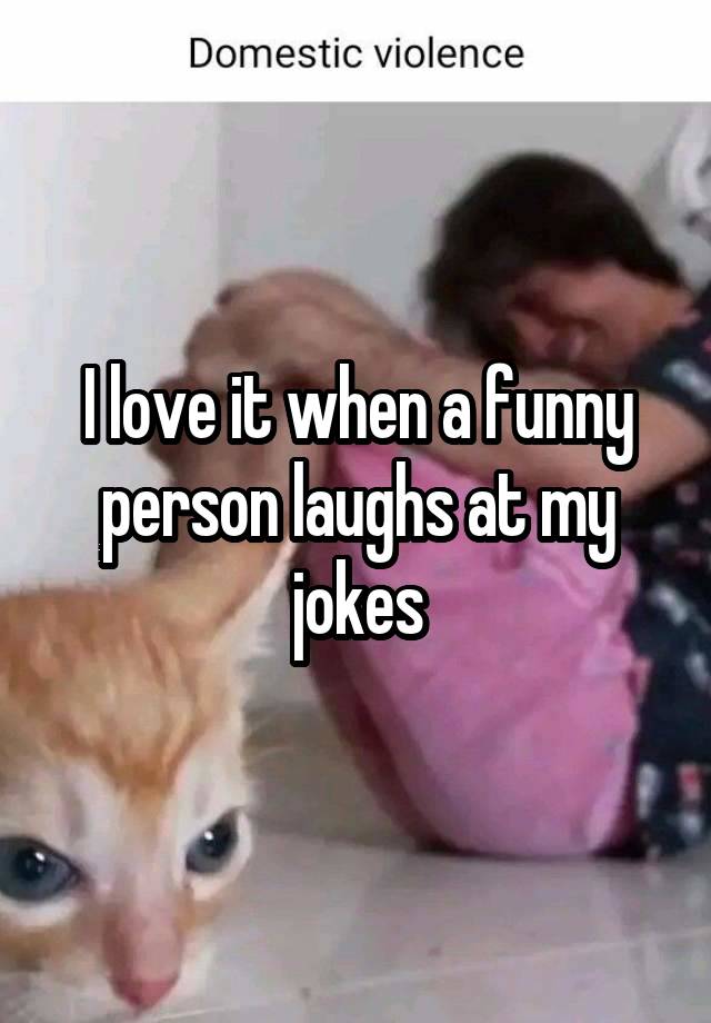 I love it when a funny person laughs at my jokes