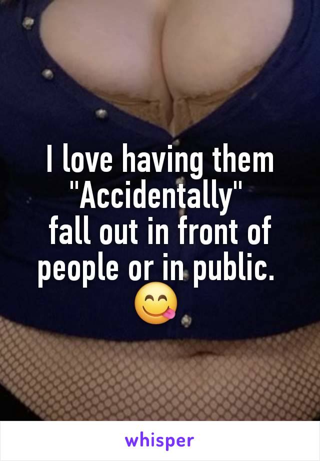 I love having them "Accidentally" 
fall out in front of people or in public. 
😋 