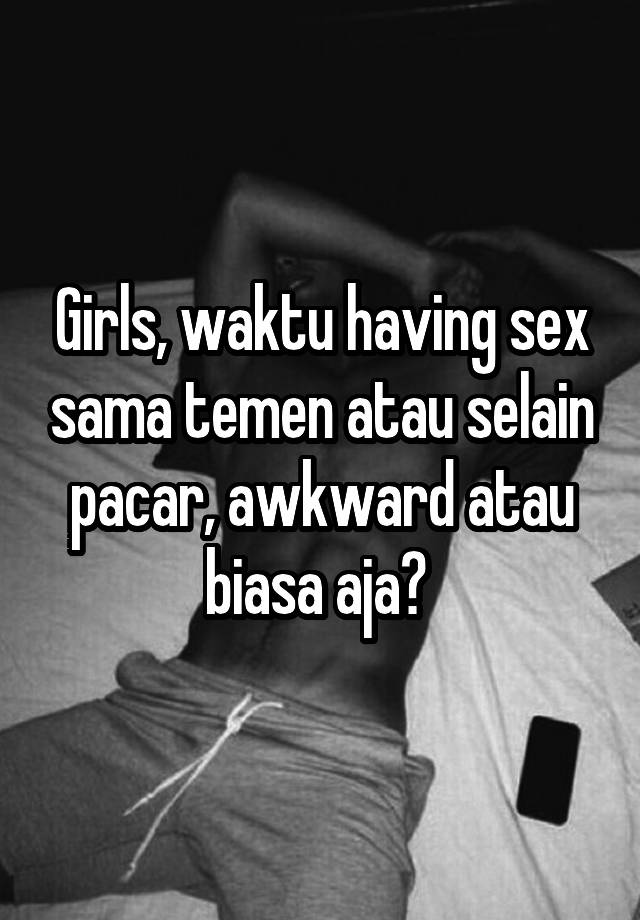 Girls, waktu having sex sama temen atau selain pacar, awkward atau biasa aja? 