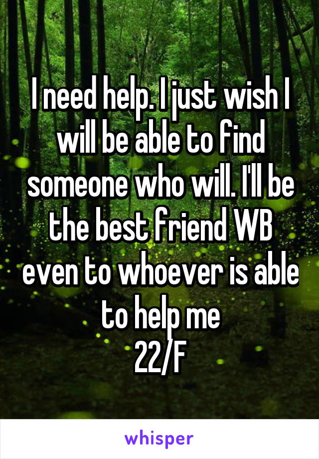 I need help. I just wish I will be able to find someone who will. I'll be the best friend WB even to whoever is able to help me
22/F