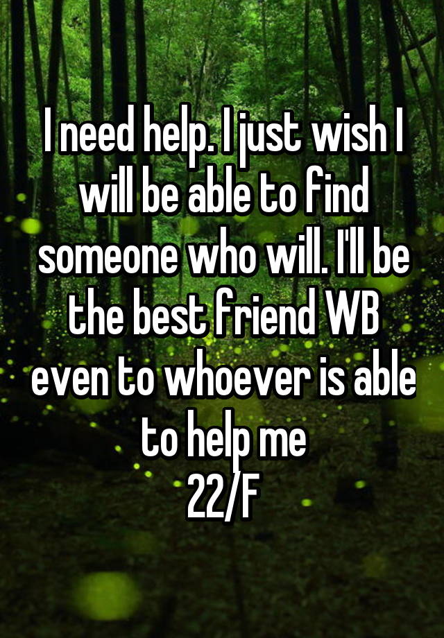 I need help. I just wish I will be able to find someone who will. I'll be the best friend WB even to whoever is able to help me
22/F