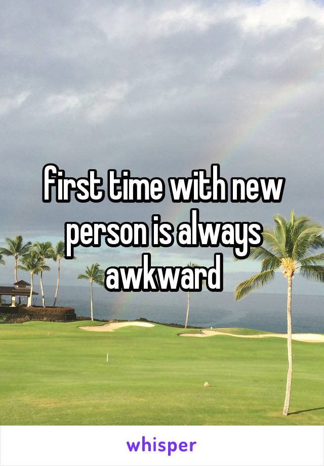 first time with new person is always awkward