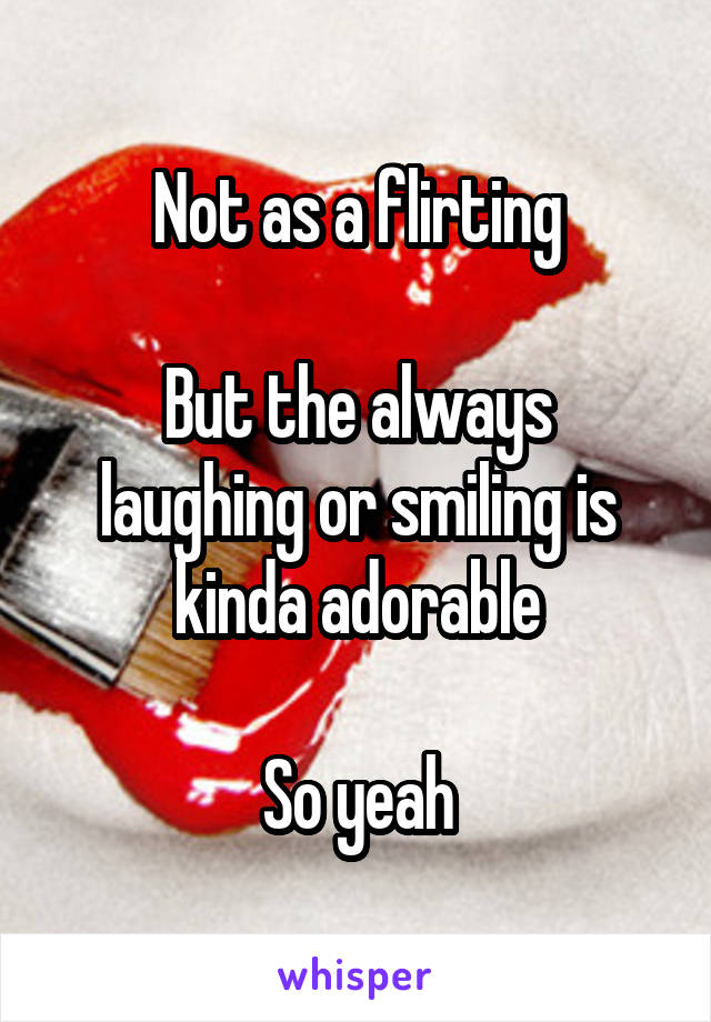 Not as a flirting

But the always laughing or smiling is kinda adorable

So yeah