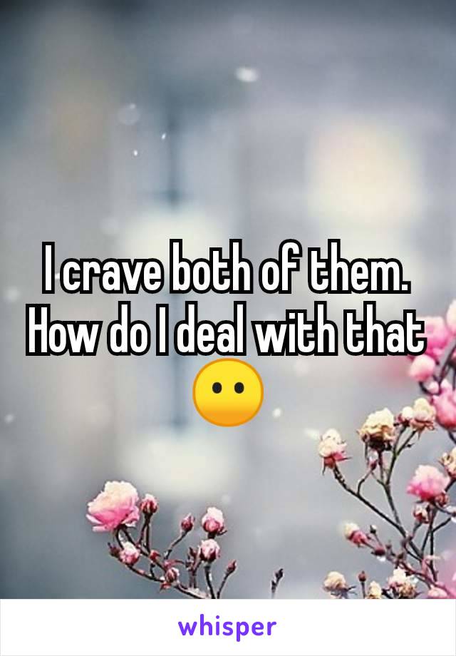 I crave both of them. How do I deal with that 😶