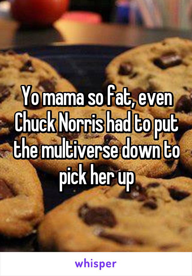 Yo mama so fat, even Chuck Norris had to put the multiverse down to pick her up