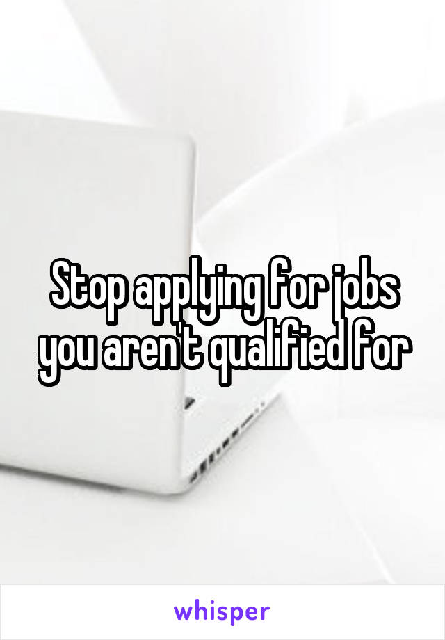 Stop applying for jobs you aren't qualified for