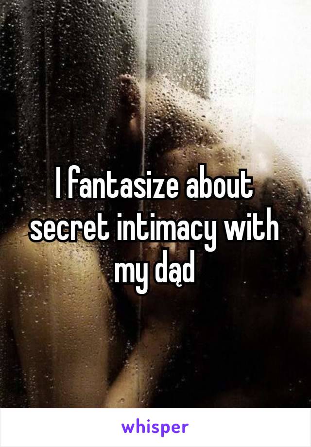 I fantasize about secret intimacy with my dąd