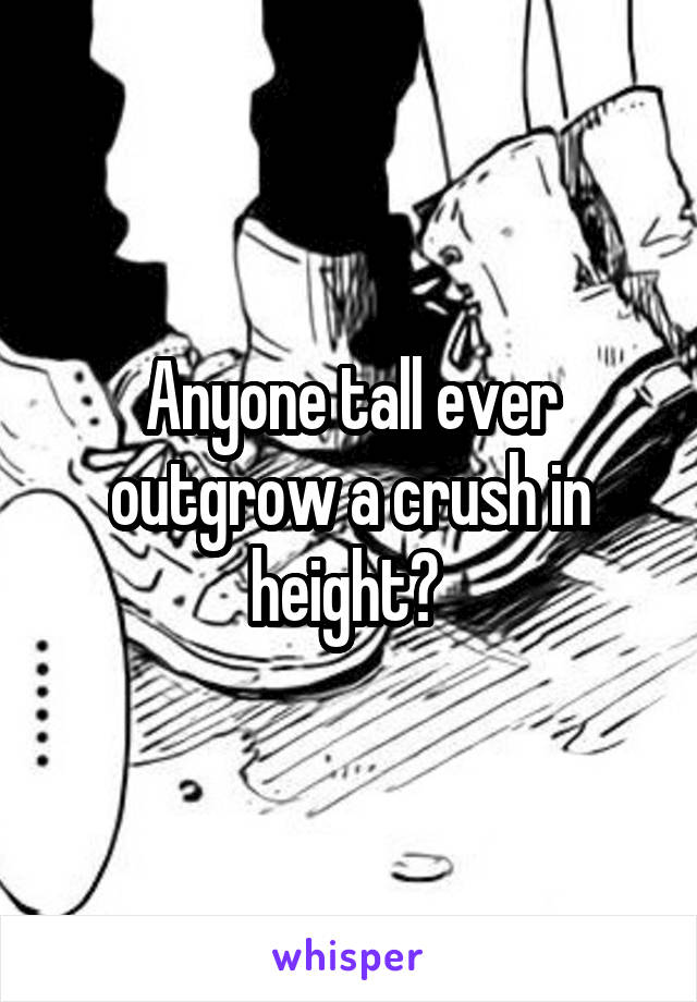 Anyone tall ever outgrow a crush in height? 