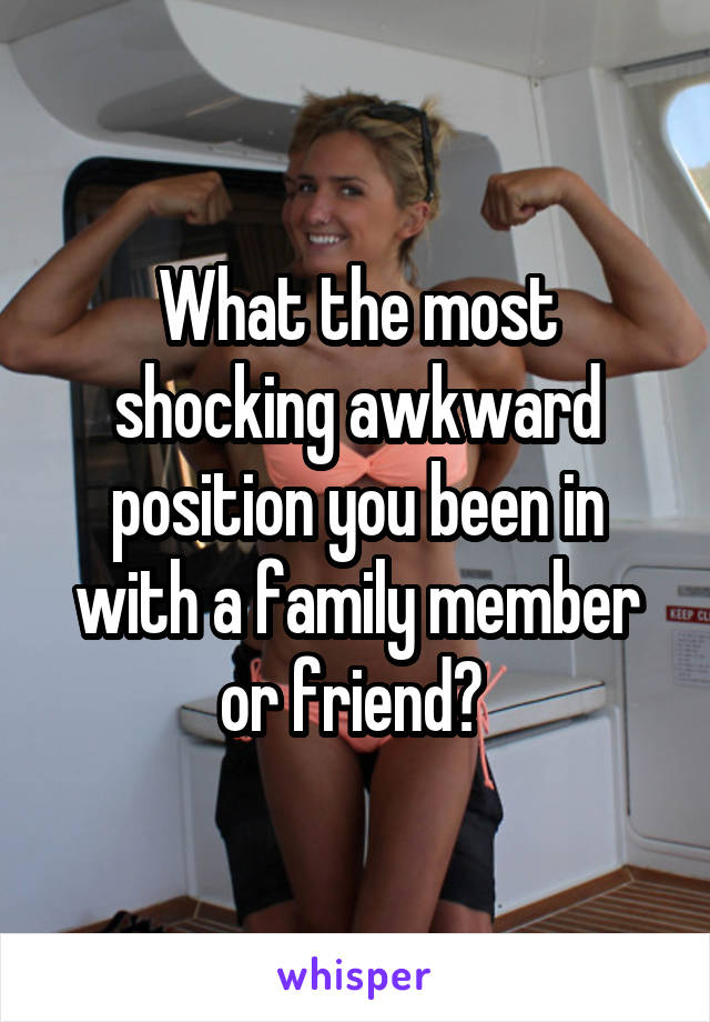 What the most shocking awkward position you been in with a family member or friend? 