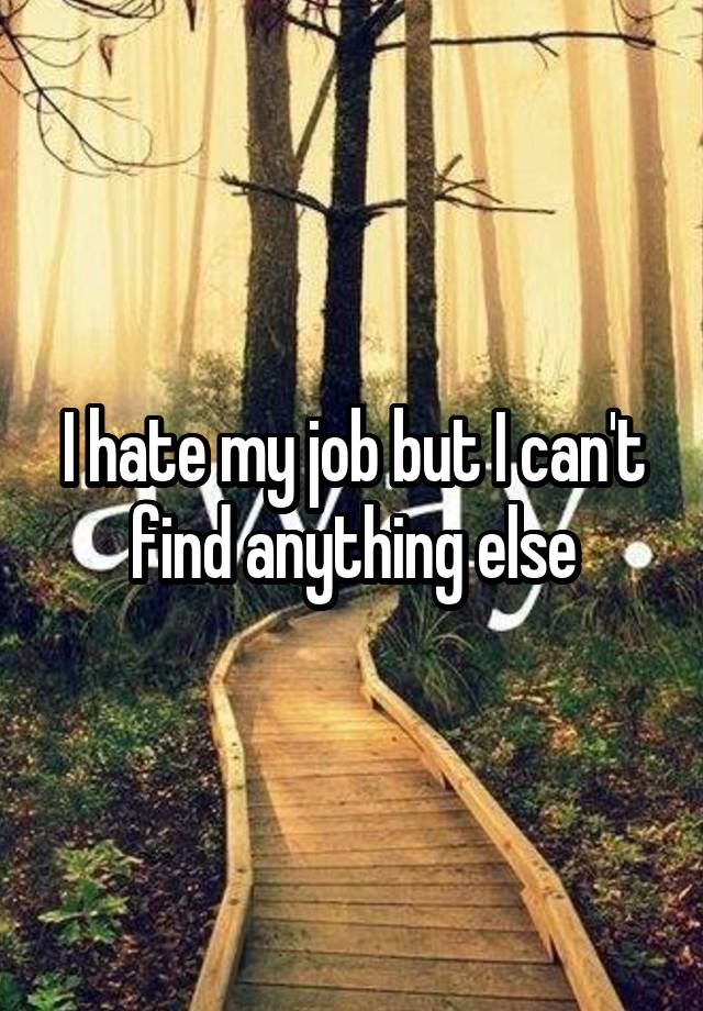 I hate my job but I can't find anything else