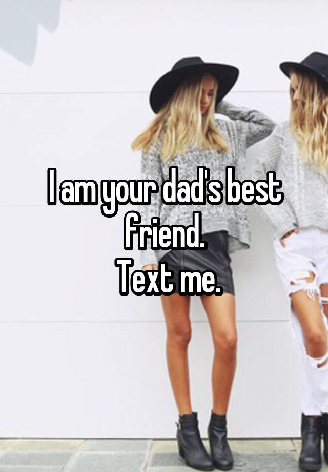 I am your dad's best friend.
 Text me.