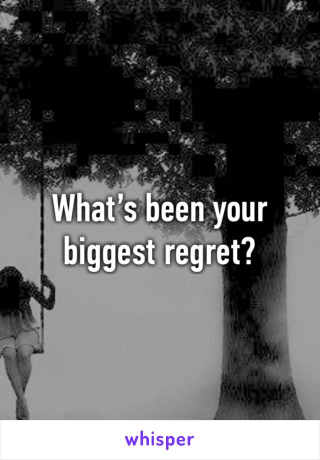 What’s been your biggest regret?