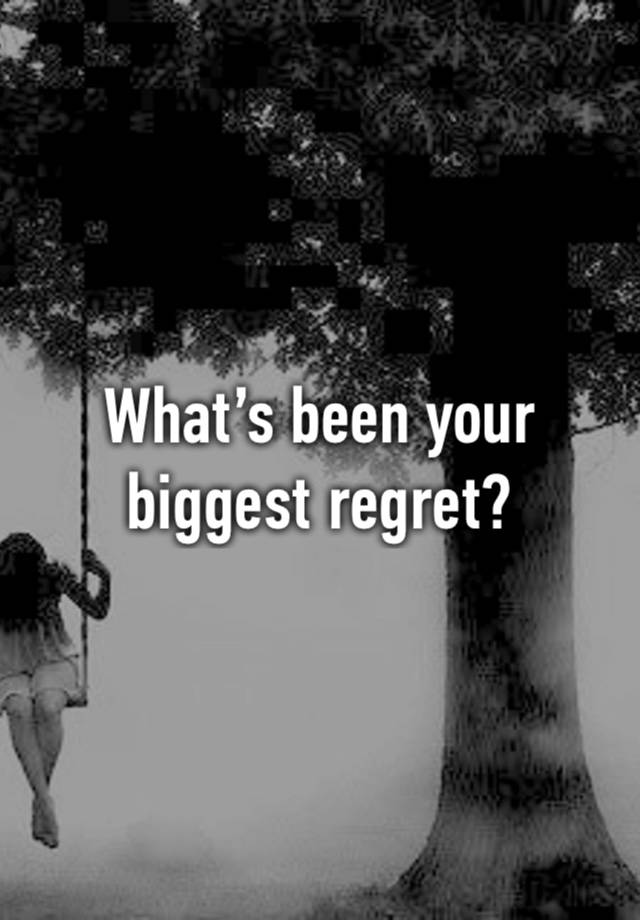 What’s been your biggest regret?