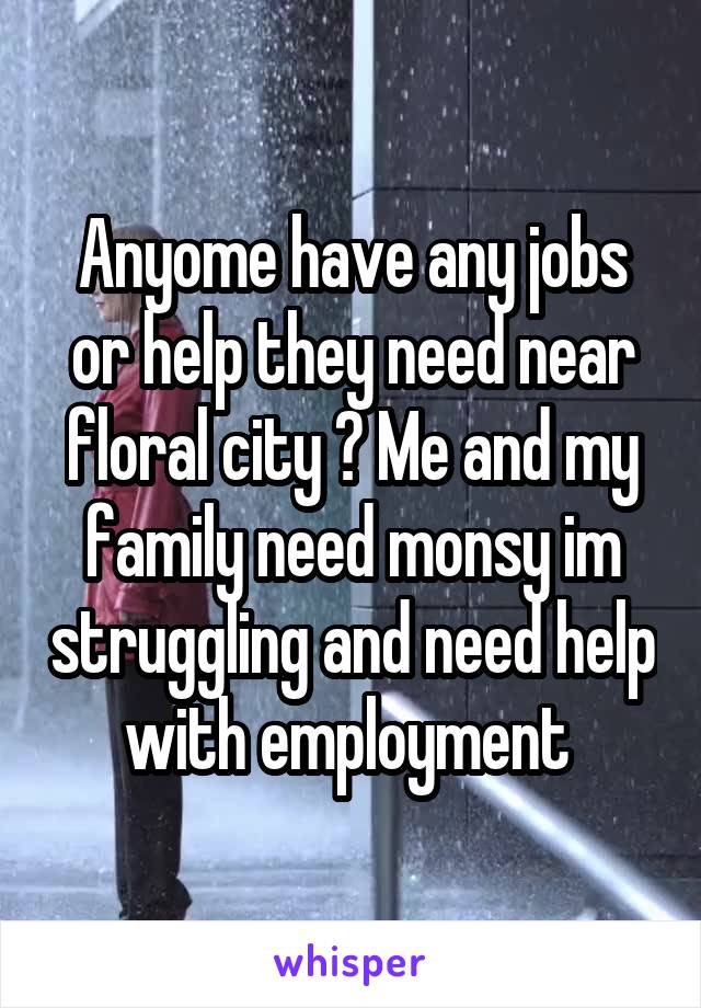 Anyome have any jobs or help they need near floral city ? Me and my family need monsy im struggling and need help with employment 