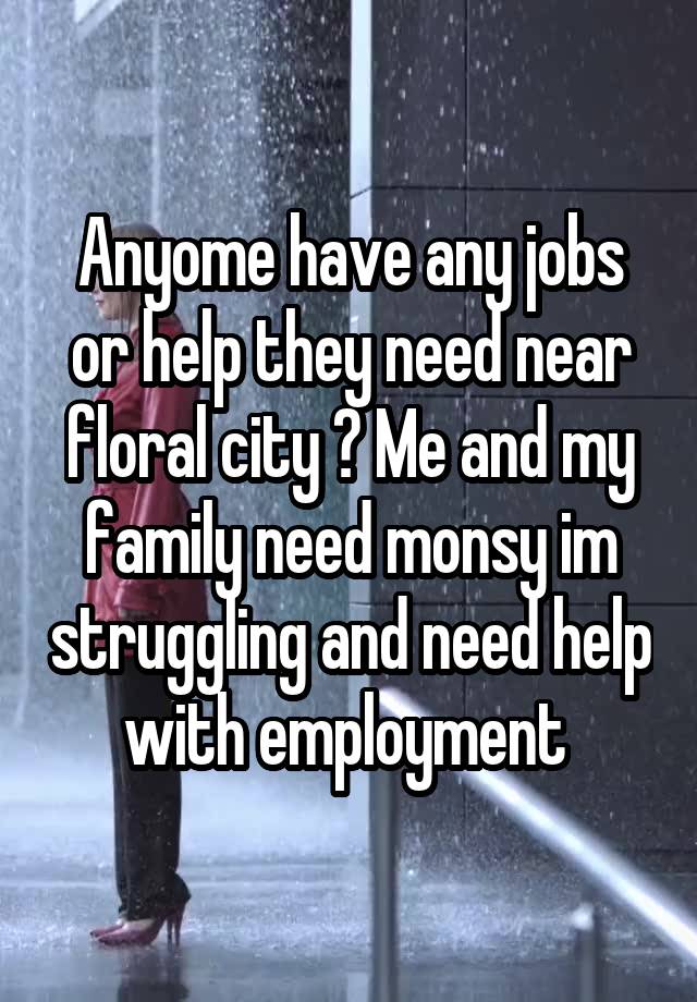 Anyome have any jobs or help they need near floral city ? Me and my family need monsy im struggling and need help with employment 