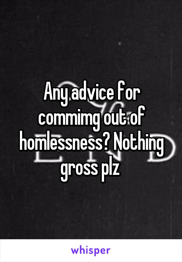 Any advice for commimg out of homlessness? Nothing gross plz 